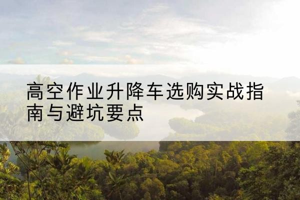 华宁升降车怎么选-高空作业升降车选购实战指南与避坑要点