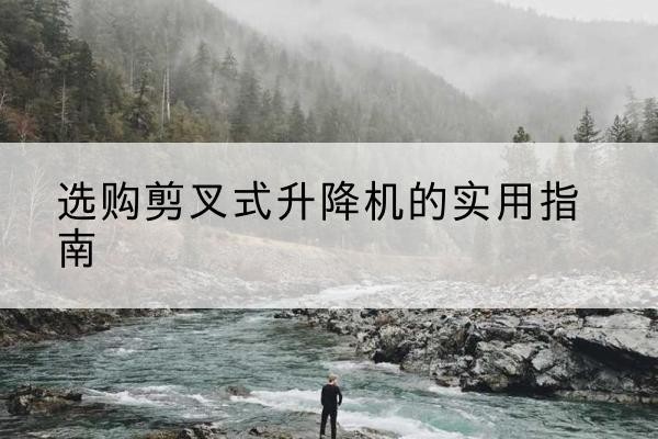 华宁剪叉式升降机怎么选-选购剪叉式升降机的实用指南