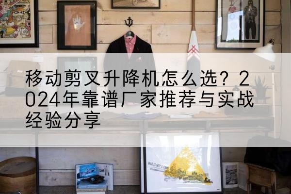 华宁升降平台厂家推荐-移动剪叉升降机怎么选？2024年靠谱厂家推荐与实战经验分享