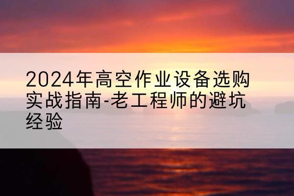 华宁高空作业升降机厂家推荐-2024年高空作业设备选购实战指南-老工程师的避坑经验