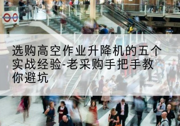 华宁高空作业升降机厂家-选购高空作业升降机的五个实战经验-老采购手把手教你避坑