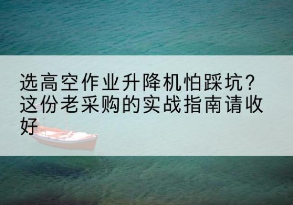 华宁高空作业升降机厂家推荐-选高空作业升降机怕踩坑？这份老采购的实战指南请收好