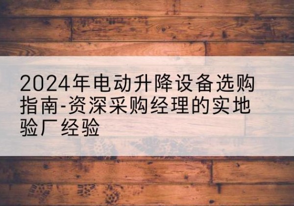 华宁电动剪叉升降平台厂家-2024年电动升降设备选购指南-资深采购经理的实地验厂经验