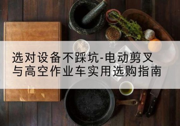 华宁电动剪叉升降平台怎么选-选对设备不踩坑-电动剪叉与高空作业车实用选购指南
