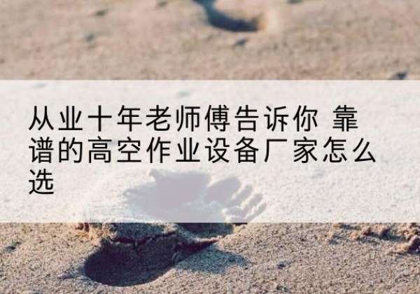 华宁高空作业升降机厂家推荐-从业十年老师傅告诉你 靠谱的高空作业设备厂家怎么选