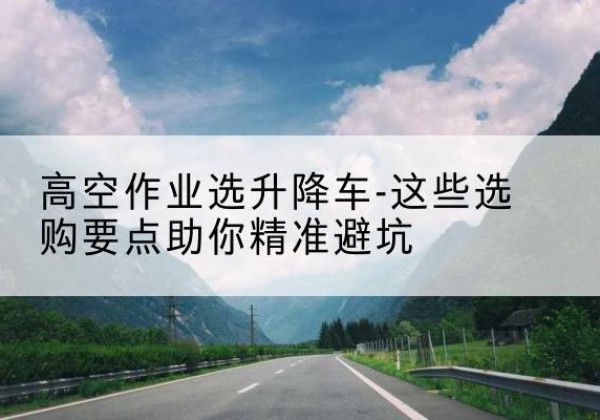 华宁升降车厂家-高空作业选升降车-这些选购要点助你*避坑