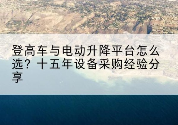 华宁登高车厂家厂家-登高车与电动升降平台怎么选？十五年设备采购经验分享