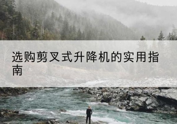 华宁剪叉式升降机怎么选-选购剪叉式升降机的实用指南