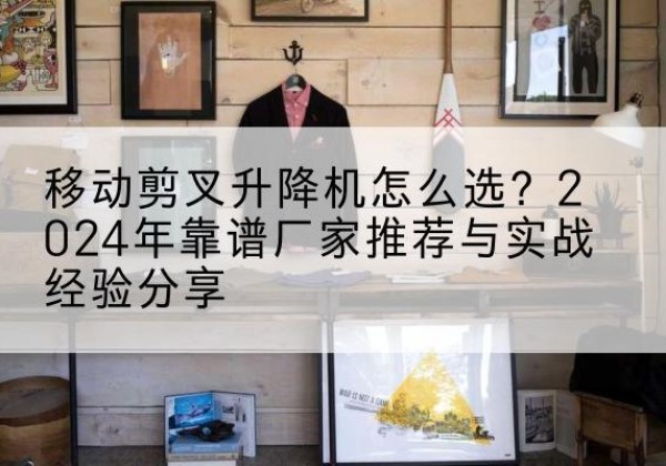 华宁升降平台厂家推荐-移动剪叉升降机怎么选？2024年靠谱厂家推荐与实战经验分享