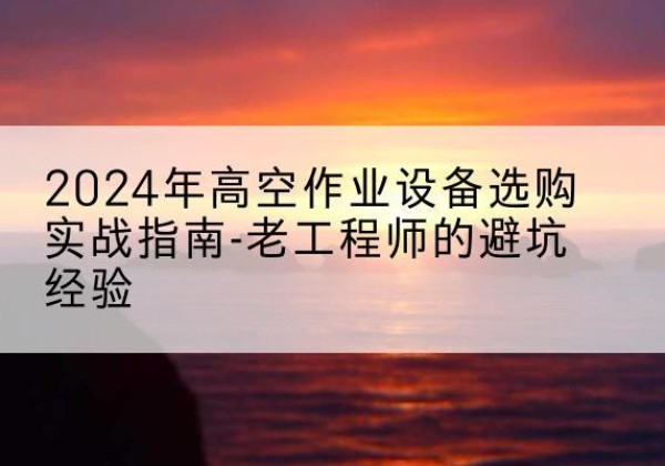 华宁高空作业升降机厂家推荐-2024年高空作业设备选购实战指南-老工程师的避坑经验